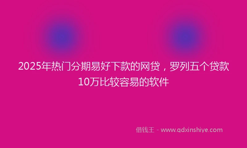2025年热门分期易好下款的网贷，罗列五个贷款10万比较容易的软件