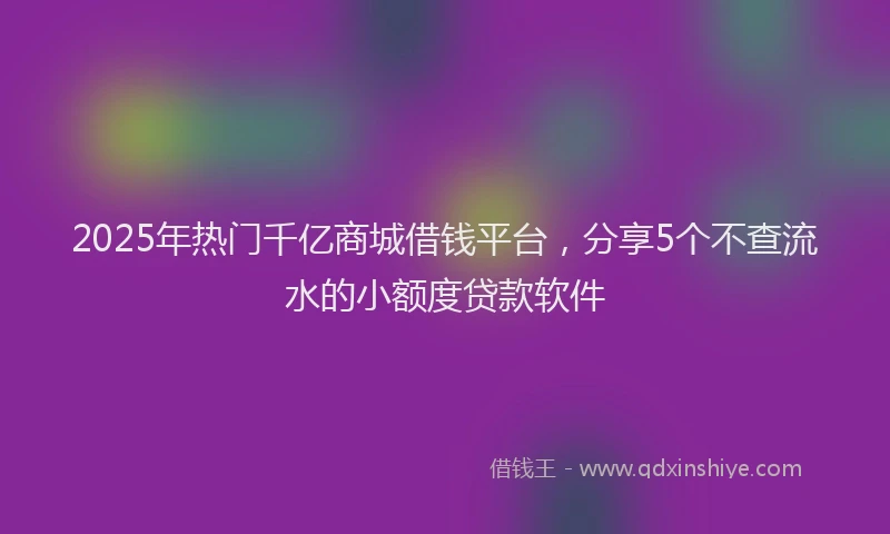 2025年热门千亿商城借钱平台，分享5个不查流水的小额度贷款软件
