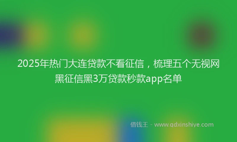 2025年热门大连贷款不看征信，梳理五个无视网黑征信黑3万贷款秒款app名单
