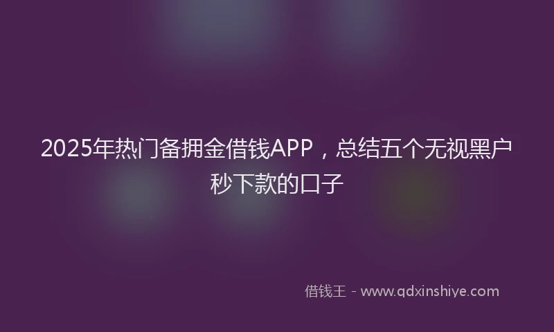 2025年热门备拥金借钱APP，总结五个无视黑户秒下款的口子