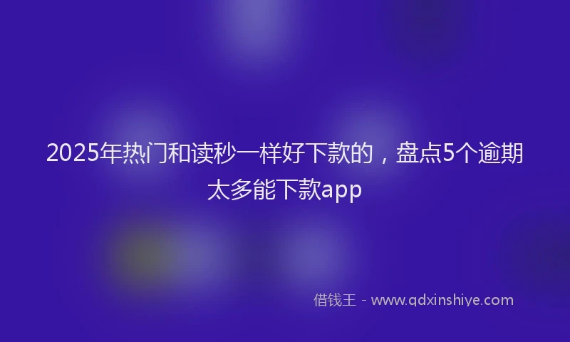 2025年热门和读秒一样好下款的，盘点5个逾期太多能下款app