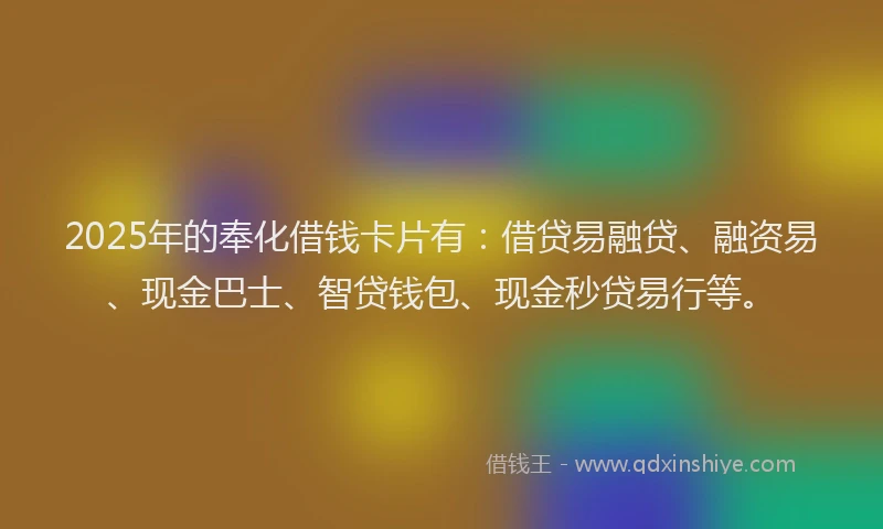 2025年的奉化借钱卡片有：借贷易融贷、融资易、现金巴士、智贷钱包、现金秒贷易行等。