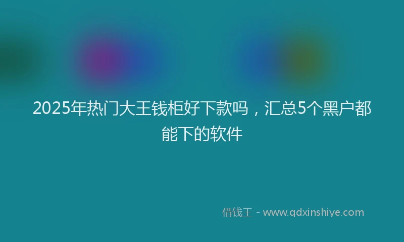 2025年热门大王钱柜好下款吗，汇总5个黑户都能下的软件