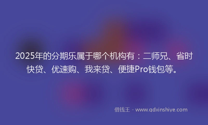 2025年的分期乐属于哪个机构有：二师兄、省时快贷、优速购、我来贷、便捷Pro钱包等。