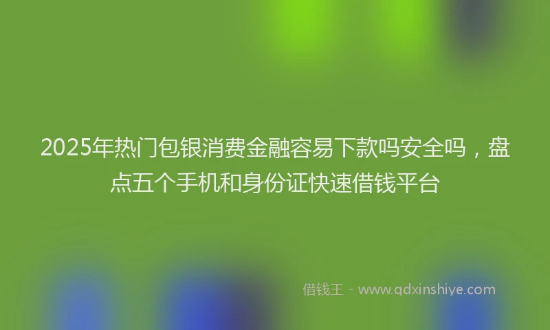 2025年热门包银消费金融容易下款吗安全吗，盘点五个手机和身份证快速借钱平台
