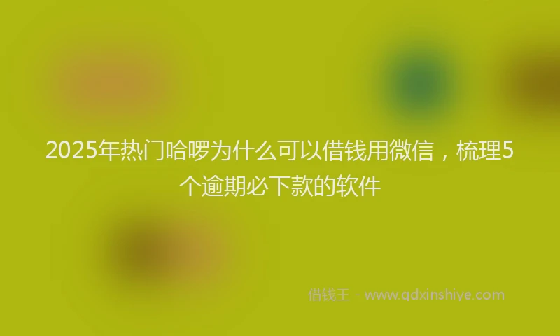 2025年热门哈啰为什么可以借钱用微信，梳理5个逾期必下款的软件