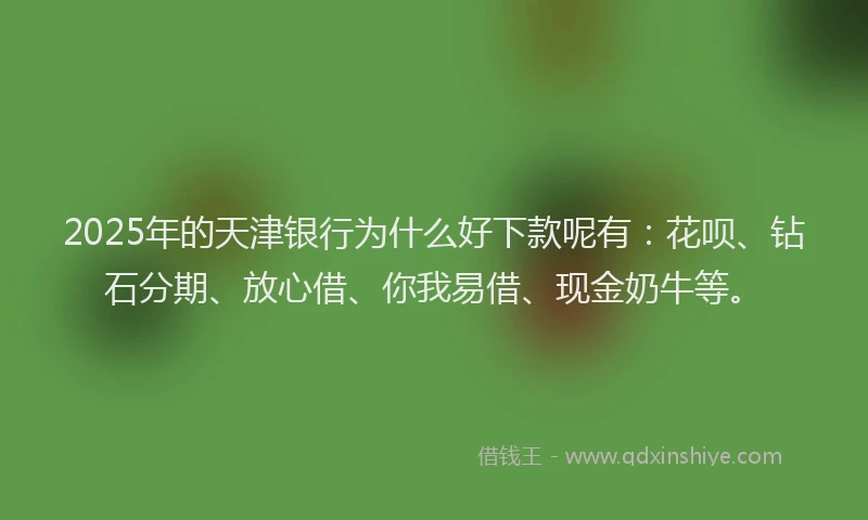 2025年的天津银行为什么好下款呢有：花呗、钻石分期、放心借、你我易借、现金奶牛等。