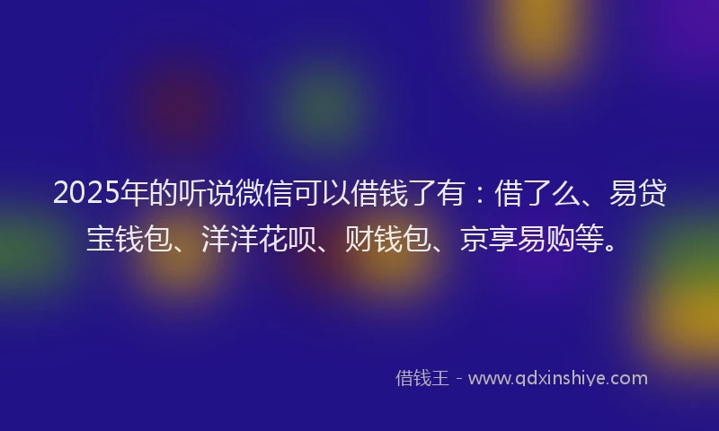 2025年的听说微信可以借钱了有：借了么、易贷宝钱包、洋洋花呗、财钱包、京享易购等。