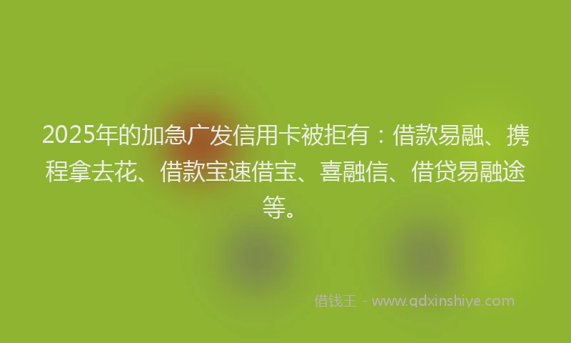 2025年的加急广发信用卡被拒有：借款易融、携程拿去花、借款宝速借宝、喜融信、借贷易融途等。