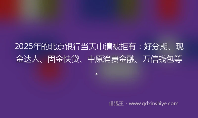 2025年的北京银行当天申请被拒有：好分期、现金达人、固金快贷、中原消费金融、万信钱包等。