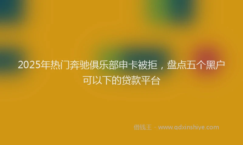 2025年热门奔驰俱乐部申卡被拒，盘点五个黑户可以下的贷款平台