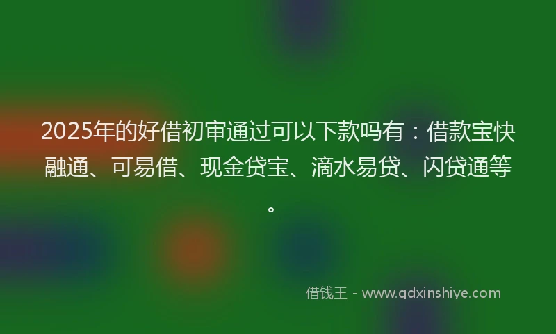 2025年的好借初审通过可以下款吗有：借款宝快融通、可易借、现金贷宝、滴水易贷、闪贷通等。