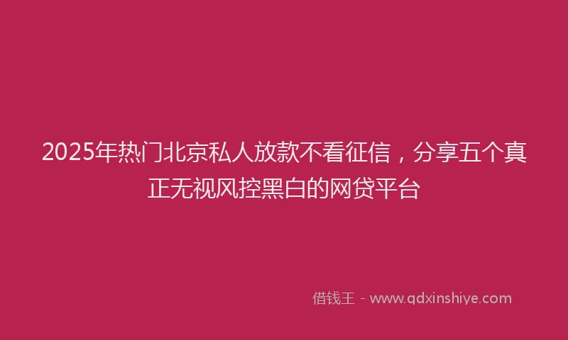 2025年热门北京私人放款不看征信，分享五个真正无视风控黑白的网贷平台