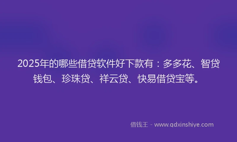 2025年的哪些借贷软件好下款有：多多花、智贷钱包、珍珠贷、祥云贷、快易借贷宝等。