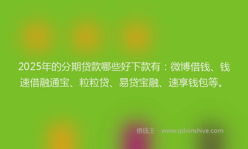 2025年的分期贷款哪些好下款有：微博借钱、钱速借融通宝、粒粒贷、易贷宝融、速享钱包等。