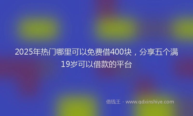2025年热门哪里可以免费借400块，分享五个满19岁可以借款的平台