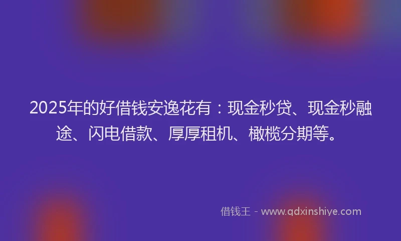 2025年的好借钱安逸花有：现金秒贷、现金秒融途、闪电借款、厚厚租机、橄榄分期等。