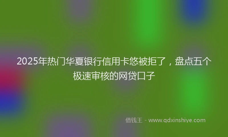 2025年热门华夏银行信用卡悠被拒了，盘点五个极速审核的网贷口子