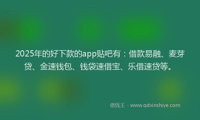 2025年的好下款的app贴吧有：借款易融、麦芽贷、金速钱包、钱袋速借宝、乐借速贷等。