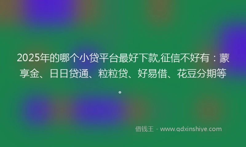 2025年的哪个小贷平台最好下款,征信不好有：蒙享金、日日贷通、粒粒贷、好易借、花豆分期等。