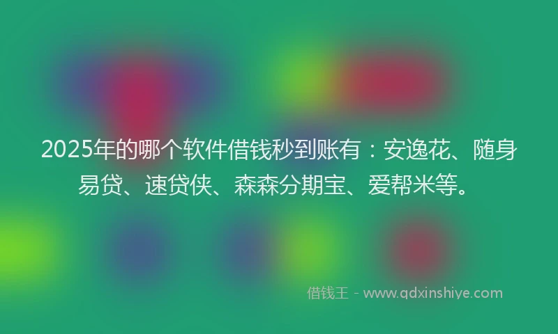 2025年的哪个软件借钱秒到账有：安逸花、随身易贷、速贷侠、森森分期宝、爱帮米等。