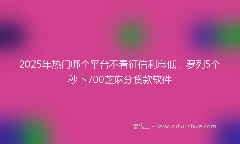 2025年热门哪个平台不看征信利息低，罗列5个秒下700芝麻分贷款软件