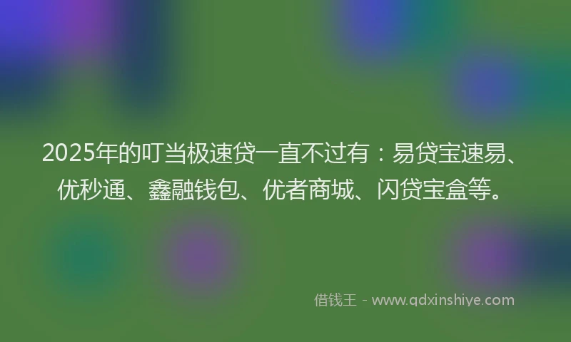 2025年的叮当极速贷一直不过有：易贷宝速易、优秒通、鑫融钱包、优者商城、闪贷宝盒等。