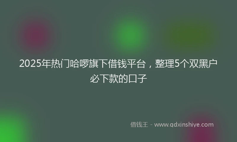 2025年热门哈啰旗下借钱平台，整理5个双黑户必下款的口子