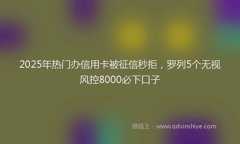 2025年热门办信用卡被征信秒拒，罗列5个无视风控8000必下口子