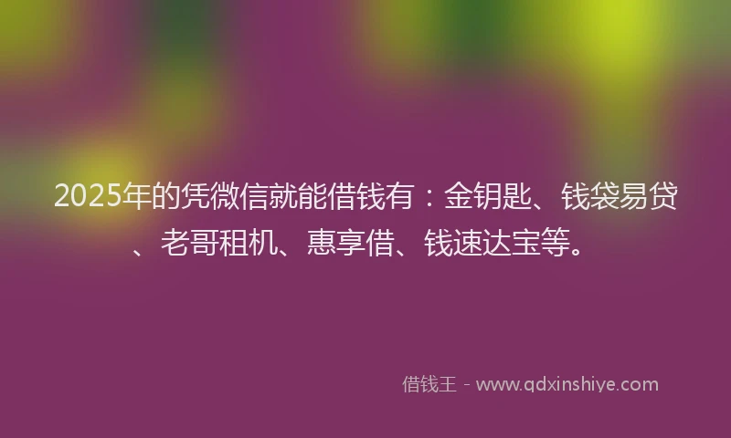 2025年的凭微信就能借钱有：金钥匙、钱袋易贷、老哥租机、惠享借、钱速达宝等。