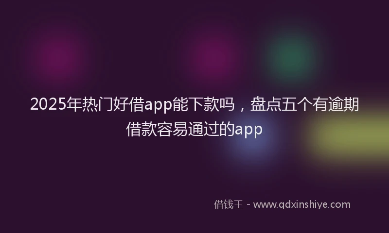2025年热门好借app能下款吗，盘点五个有逾期借款容易通过的app