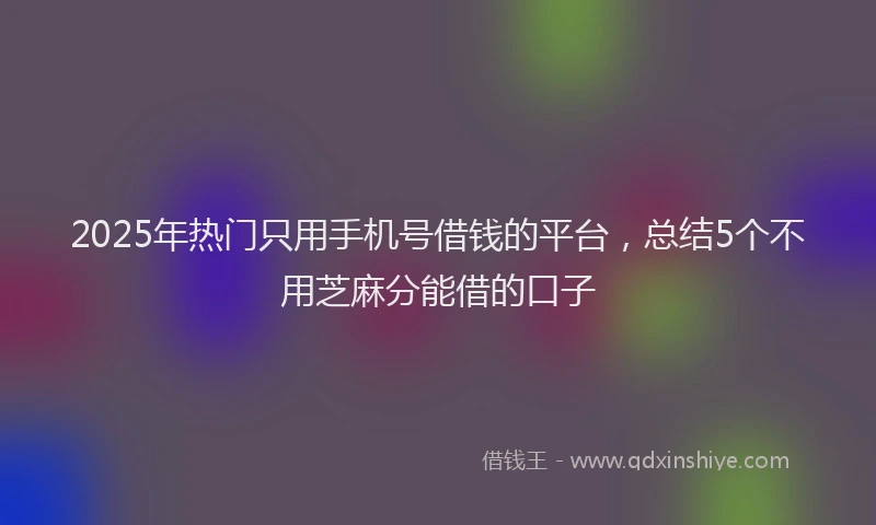 2025年热门只用手机号借钱的平台，总结5个不用芝麻分能借的口子