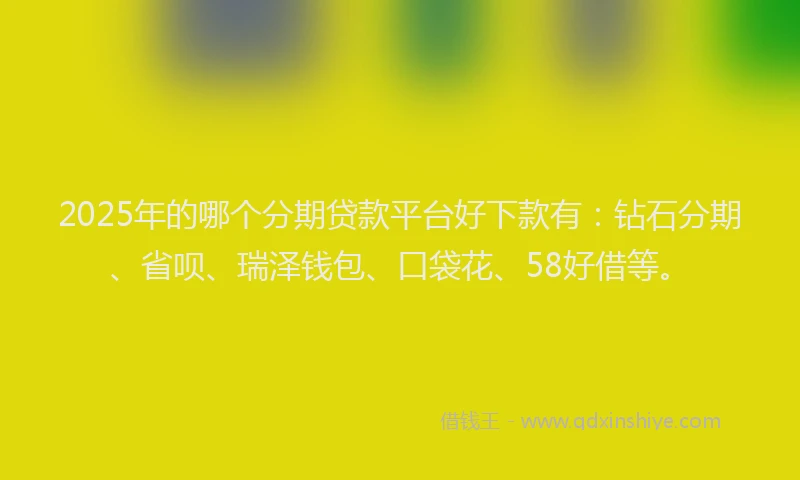 2025年的哪个分期贷款平台好下款有：钻石分期、省呗、瑞泽钱包、口袋花、58好借等。