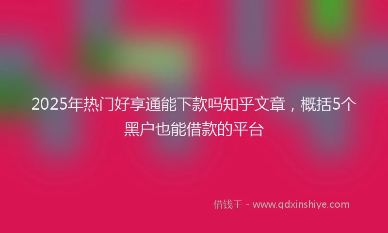 2025年热门好享通能下款吗知乎文章，概括5个黑户也能借款的平台