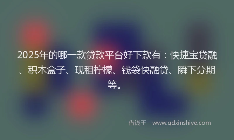 2025年的哪一款贷款平台好下款有：快捷宝贷融、积木盒子、现租柠檬、钱袋快融贷、瞬下分期等。