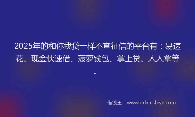 2025年的和你我贷一样不查征信的平台有：易速花、现金侠速借、菠萝钱包、掌上贷、人人拿等。