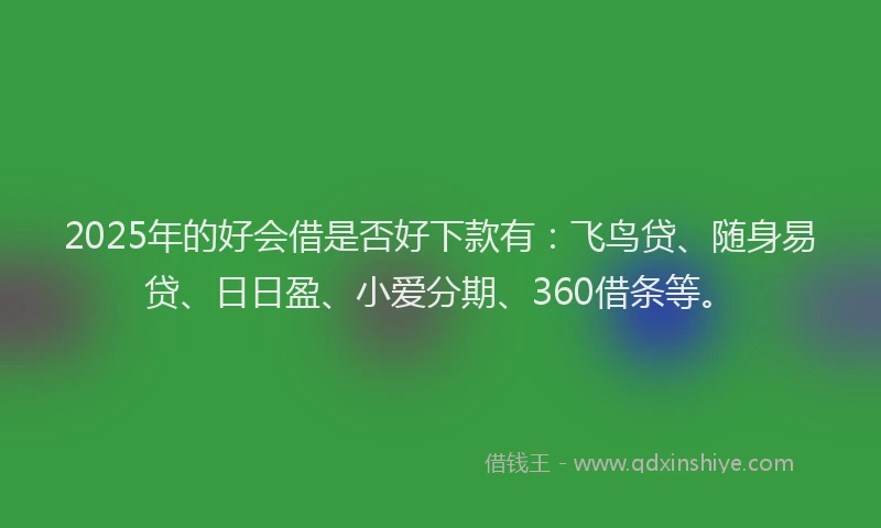 2025年的好会借是否好下款有：飞鸟贷、随身易贷、日日盈、小爱分期、360借条等。