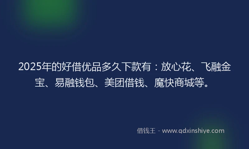 2025年的好借优品多久下款有：放心花、飞融金宝、易融钱包、美团借钱、魔快商城等。