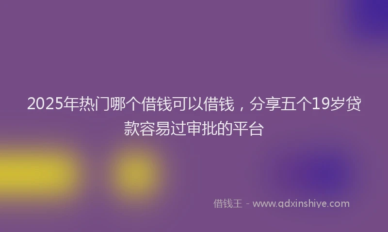 2025年热门哪个借钱可以借钱，分享五个19岁贷款容易过审批的平台