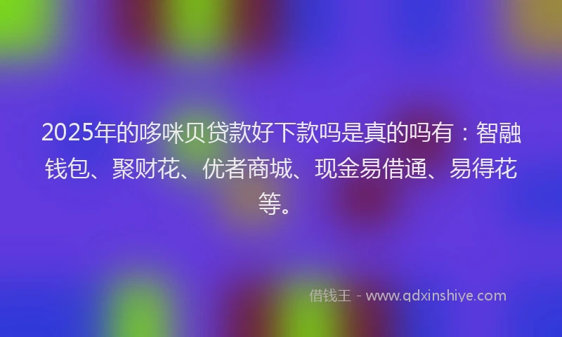 2025年的哆咪贝贷款好下款吗是真的吗有：智融钱包、聚财花、优者商城、现金易借通、易得花等。