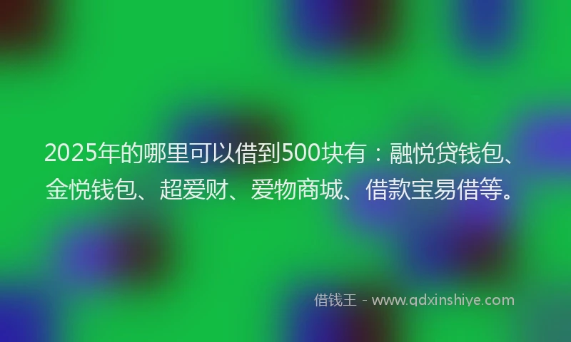 2025年的哪里可以借到500块有：融悦贷钱包、金悦钱包、超爱财、爱物商城、借款宝易借等。