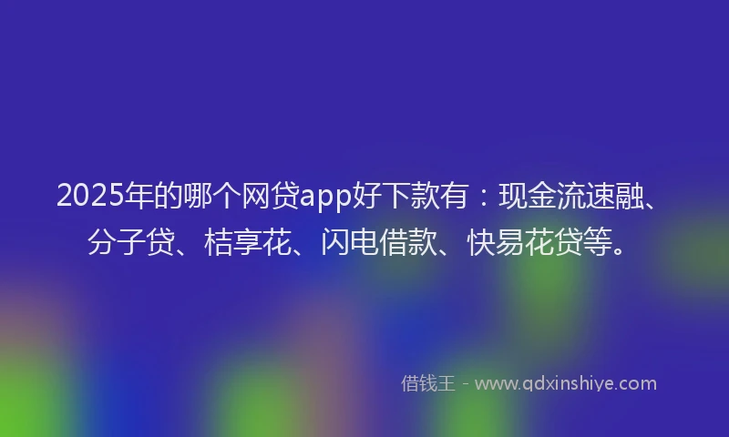 2025年的哪个网贷app好下款有：现金流速融、分子贷、桔享花、闪电借款、快易花贷等。