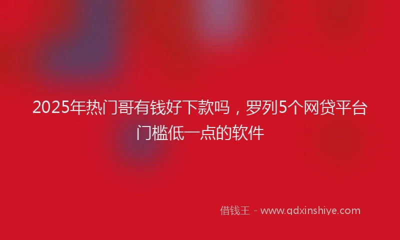 2025年热门哥有钱好下款吗，罗列5个网贷平台门槛低一点的软件