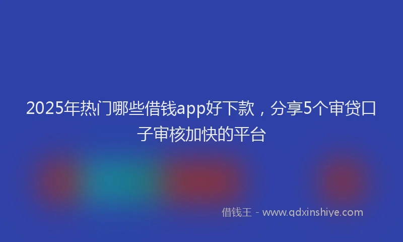 2025年热门哪些借钱app好下款，分享5个审贷口子审核加快的平台