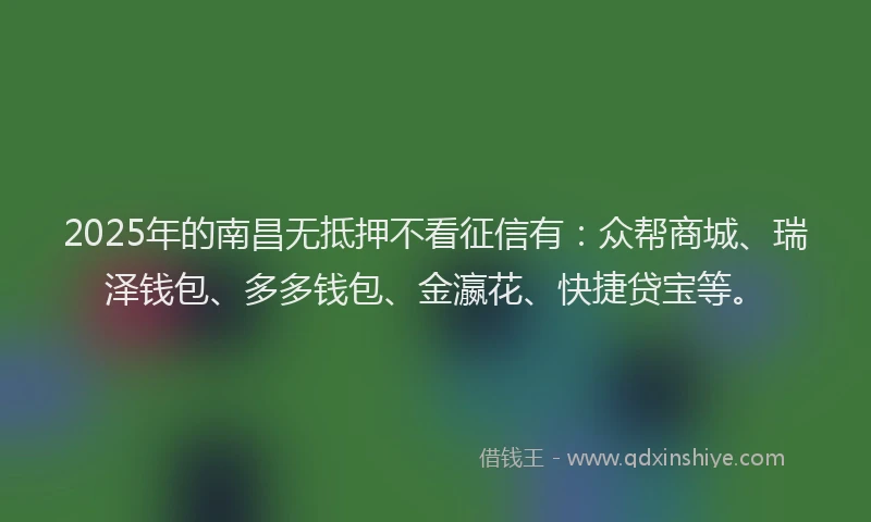 2025年的南昌无抵押不看征信有：众帮商城、瑞泽钱包、多多钱包、金瀛花、快捷贷宝等。