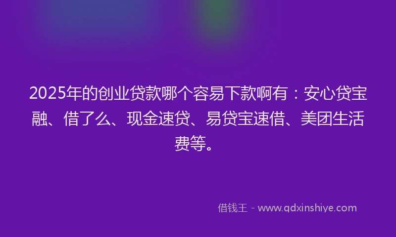 2025年的创业贷款哪个容易下款啊有：安心贷宝融、借了么、现金速贷、易贷宝速借、美团生活费等。