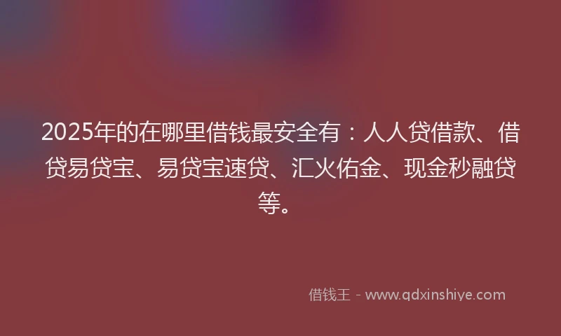 2025年的在哪里借钱最安全有：人人贷借款、借贷易贷宝、易贷宝速贷、汇火佑金、现金秒融贷等。