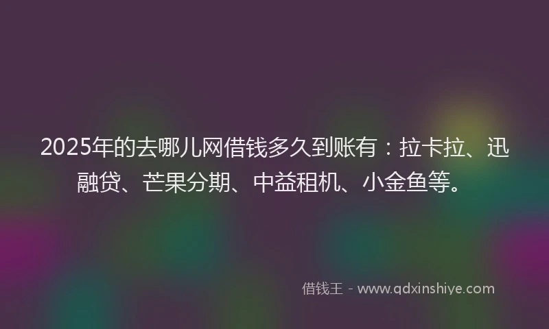 2025年的去哪儿网借钱多久到账有：拉卡拉、迅融贷、芒果分期、中益租机、小金鱼等。