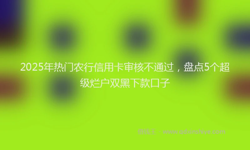 2025年热门农行信用卡审核不通过，盘点5个超级烂户双黑下款口子