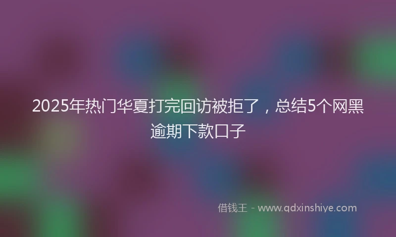 2025年热门华夏打完回访被拒了，总结5个网黑逾期下款口子